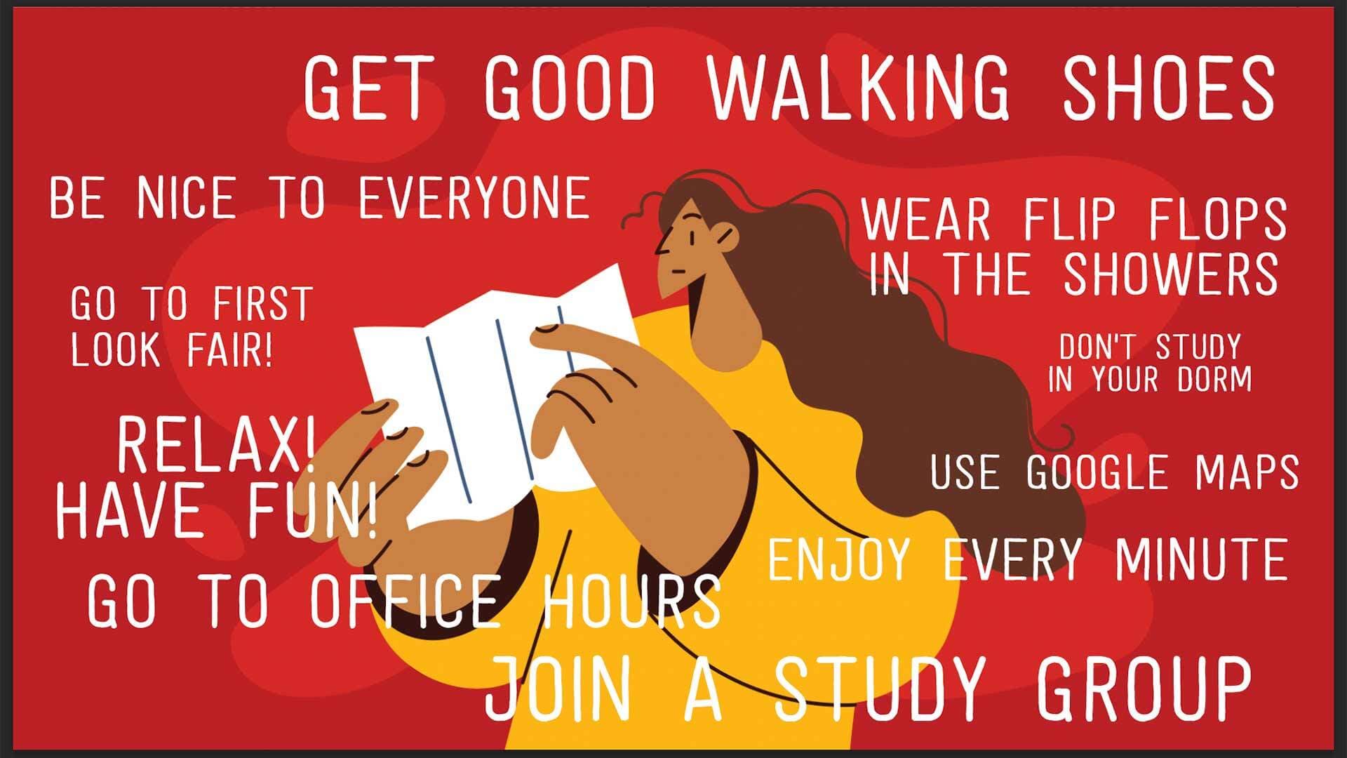 person reading paper with advice messages surrounding her: Get good walking shoes. Be nice to everyone. Wear flip flops in the showers. Go to First Look Fair! Relax! Have fun! Don't study in your dorm. Use Google Maps. Go to office hours. Join a study group