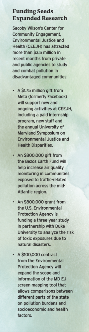 Funding Seeds Expanded Research Sacoby Wilson’s Center for Community Engagement, Environmental Justice and Health (CEEJH) has attracted more than $3.5 million in recent months from private and public agencies to study and combat pollution in disadvantaged communities.