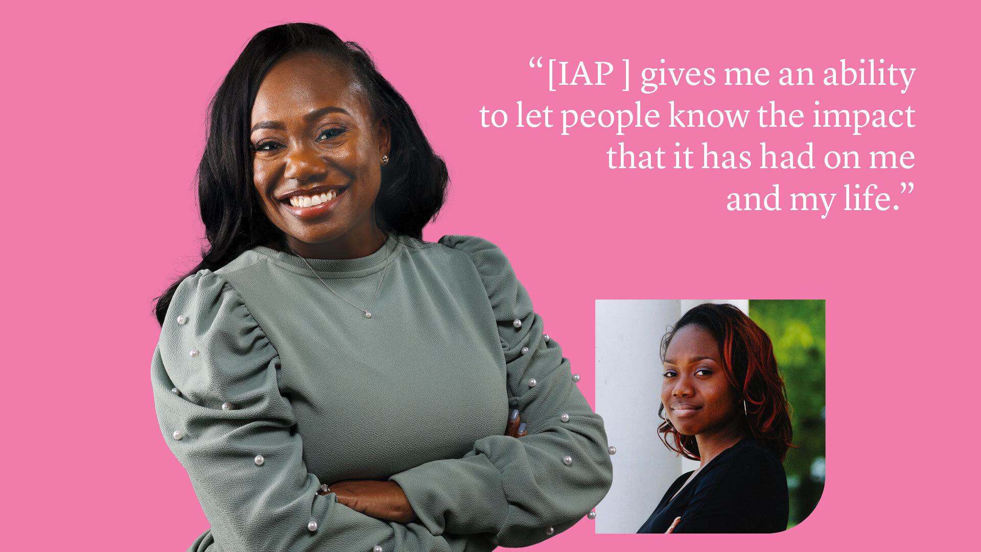 Tiana Wynn portraits on pink background with quote: "(IAP) gives me an ability to let people know the impact that it has had on me and my life."